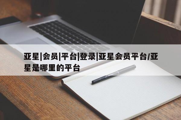 亚星手机版 亚星入口亚星|会员|平台|登录|亚星会员平台/亚星是哪里的平台