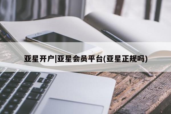 亚星手机版 亚星入口亚星开户|亚星会员平台(亚星正规吗)