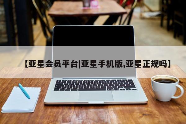 亚星手机版 亚星入口【亚星会员平台|亚星手机版,亚星正规吗】