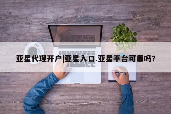 亚星手机版 亚星入口亚星代理开户|亚星入口.亚星平台可靠吗？